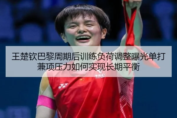 王楚钦巴黎周期后训练负荷调整曝光单打兼项压力如何实现长期平衡